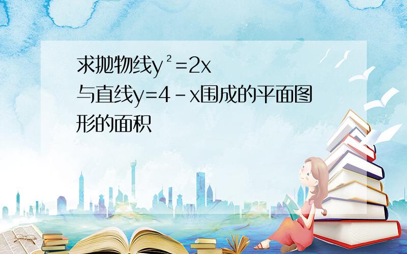 求抛物线y²=2x与直线y=4－x围成的平面图形的面积