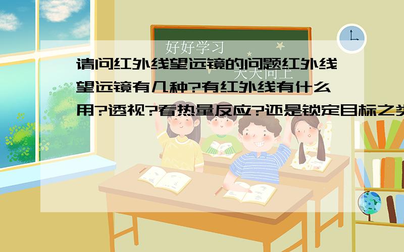 请问红外线望远镜的问题红外线望远镜有几种?有红外线有什么用?透视?看热量反应?还是锁定目标之类的?还是其他作用?还是说我说的这些不是红外线望远镜?价格大概多少?红蓝镜片之分又有