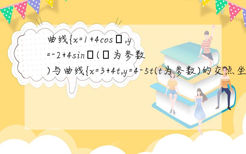 曲线{x=1+4cosφ,y=-2+4sinφ(φ为参数)与曲线{x=3+4t,y=4-5t(t为参数)的交点坐标是?曲线{x=1+4cosφ,y=-2+4sinφ(φ为参数)与曲线{x=3+4t,y=4-5t(t为参数)的交点坐标是什麼?