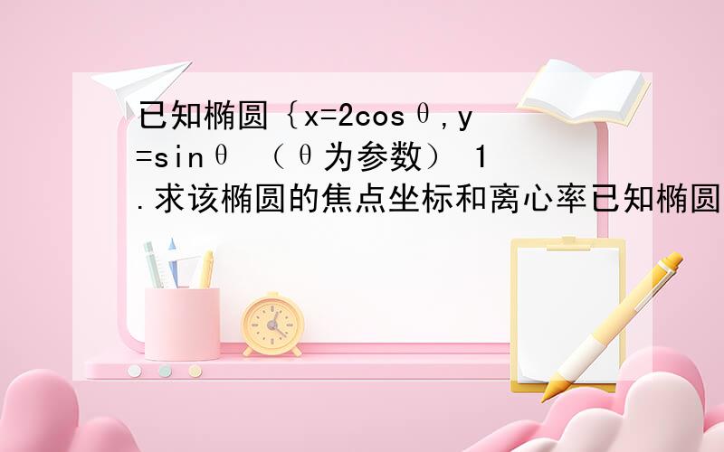 已知椭圆｛x=2cosθ,y=sinθ （θ为参数） 1.求该椭圆的焦点坐标和离心率已知椭圆｛x=2cosθ,y=sinθ （θ为参数） 1.求该椭圆的焦点坐标和离心率；2.已知点P是椭圆上任意一点,求点P与P与点M(0,2)的