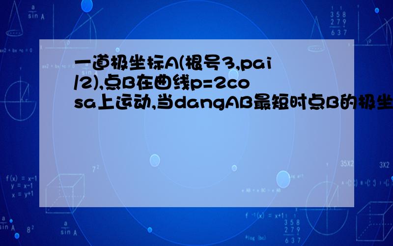 一道极坐标A(根号3,pai/2),点B在曲线p=2cosa上运动,当dangAB最短时点B的极坐标