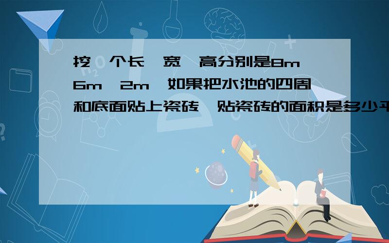 挖一个长、宽、高分别是8m、6m、2m,如果把水池的四周和底面贴上瓷砖,贴瓷砖的面积是多少平方厘米?急