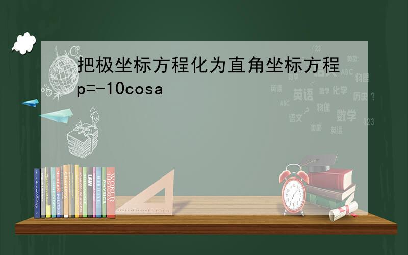 把极坐标方程化为直角坐标方程p=-10cosa