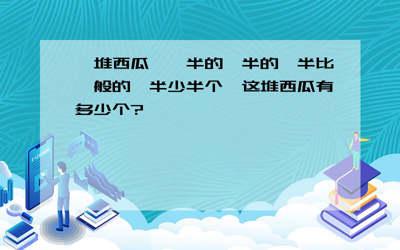 一堆西瓜,一半的一半的一半比一般的一半少半个,这堆西瓜有多少个?