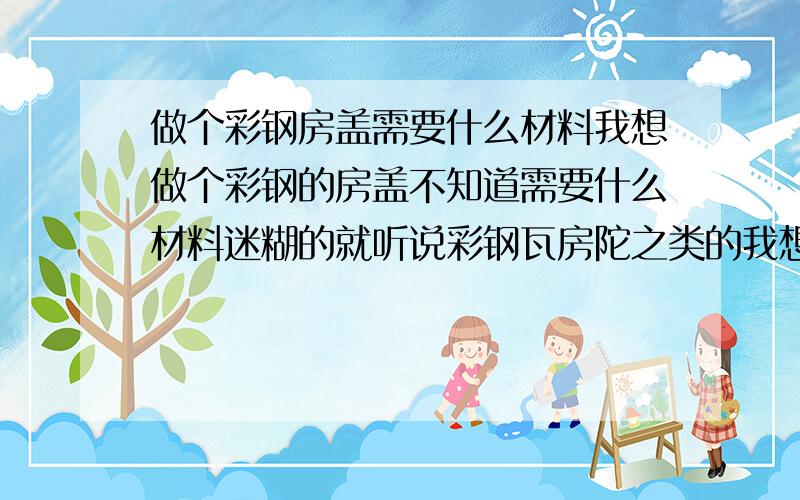 做个彩钢房盖需要什么材料我想做个彩钢的房盖不知道需要什么材料迷糊的就听说彩钢瓦房陀之类的我想具体了解下一个房盖需要什么材料