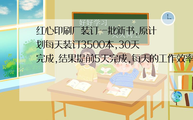 红心印刷厂装订一批新书,原计划每天装订3500本,30天完成,结果提前5天完成,每天的工作效率提高了百分之几