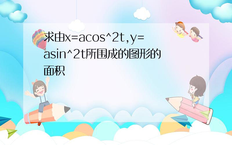 求由x=acos^2t,y=asin^2t所围成的图形的面积