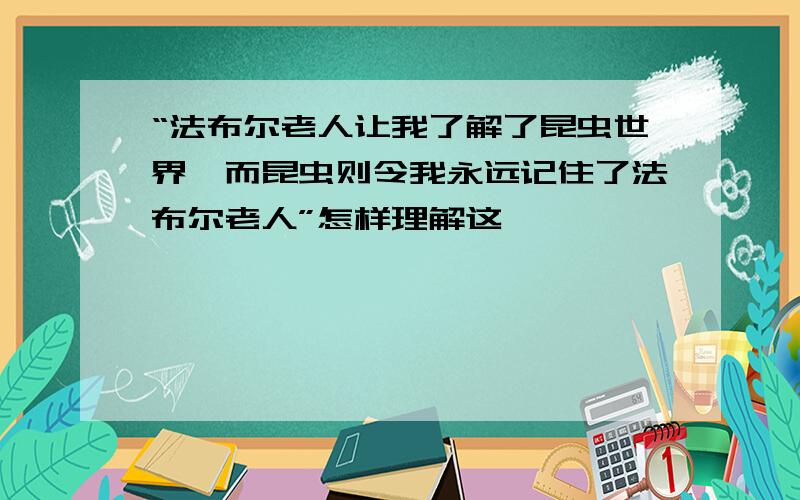 “法布尔老人让我了解了昆虫世界,而昆虫则令我永远记住了法布尔老人”怎样理解这