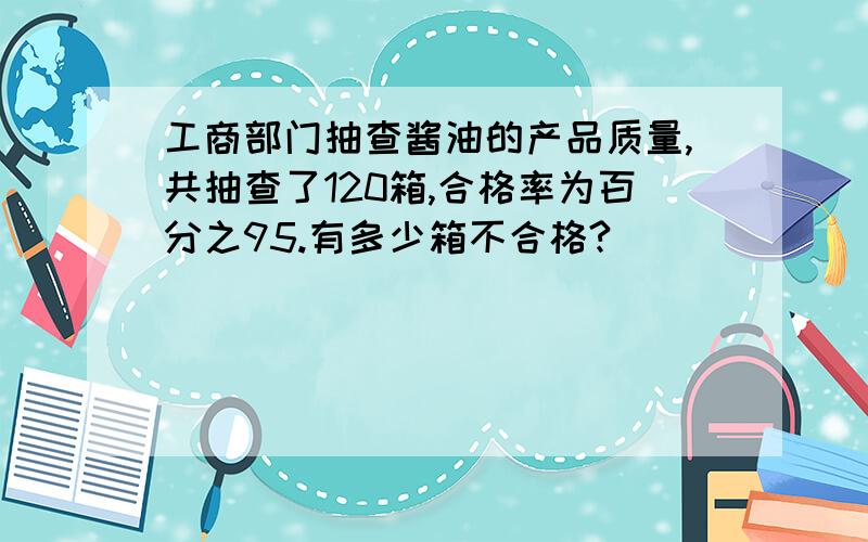 工商部门抽查酱油的产品质量,共抽查了120箱,合格率为百分之95.有多少箱不合格?