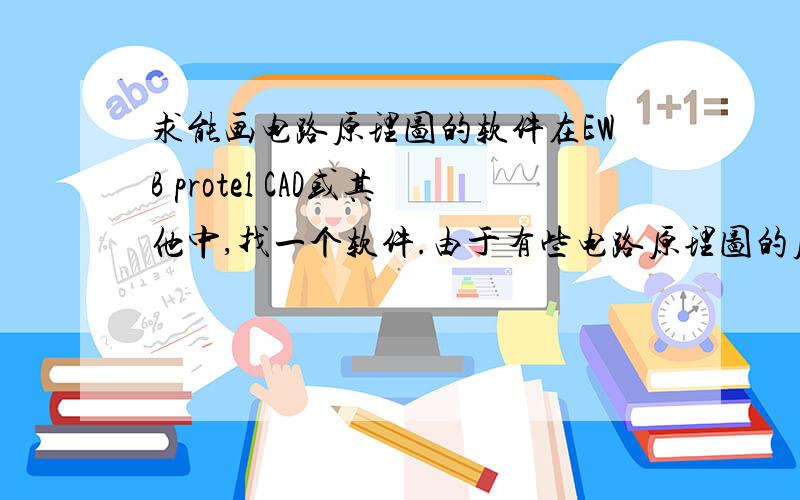 求能画电路原理图的软件在EWB protel CAD或其他中,找一个软件.由于有些电路原理图的原件在元件库里并找不到,自己画库元件也麻烦.（只要求快速画原理图,并不需要仿真正确）在word EWB protel CA