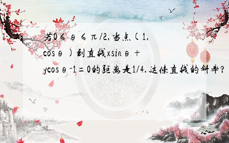 若0≤θ≤π/2,当点(1,cosθ)到直线xsinθ+ycosθ-1=0的距离是1/4,这条直线的斜率?