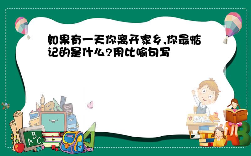 如果有一天你离开家乡,你最惦记的是什么?用比喻句写