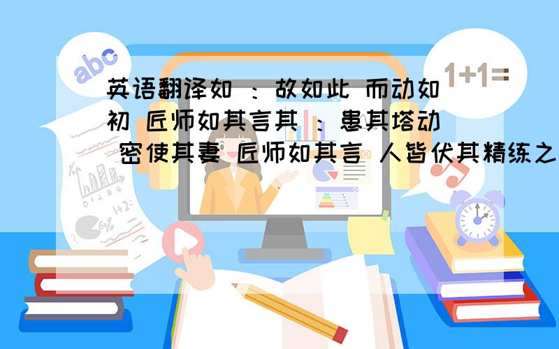 英语翻译如 ：故如此 而动如初 匠师如其言其 ：患其塔动 密使其妻 匠师如其言 人皆伏其精练之 ：钱帅登之 乃以瓦布之 喻皓之妻 塔动之因 便实钉之