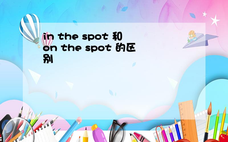 in the spot 和 on the spot 的区别