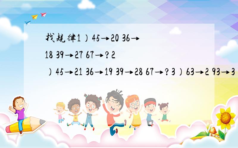 找规律1）45→20 36→18 39→27 67→?2）45→21 36→19 39→28 67→?3）63→2 93→3 41→4 82→?三个问号应该填多少为什么怎么算出来的.