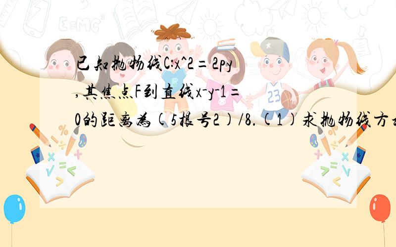 已知抛物线C:x^2=2py,其焦点F到直线x-y-1=0的距离为(5根号2)/8.(1)求抛物线方程.