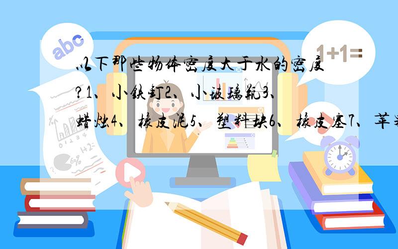 以下那些物体密度大于水的密度?1、小铁钉2、小玻璃瓶3、蜡烛4、橡皮泥5、塑料块6、橡皮塞7、苹果8、小石块