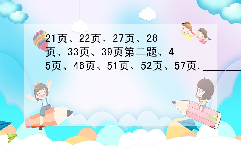 21页、22页、27页、28页、33页、39页第二题、45页、46页、51页、52页、57页._____________