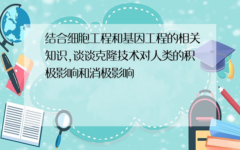 结合细胞工程和基因工程的相关知识,谈谈克隆技术对人类的积极影响和消极影响