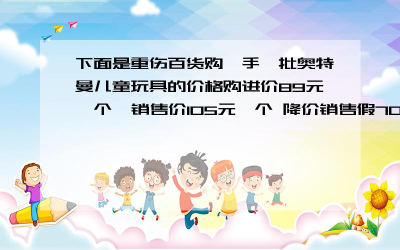 下面是重伤百货购、手一批奥特曼儿童玩具的价格购进价89元一个  销售价105元一个 降价销售假70元一个、已知商场共购进200个同一型号的奥特曼玩具,销售130个后开始降价.若降价后全部售完,