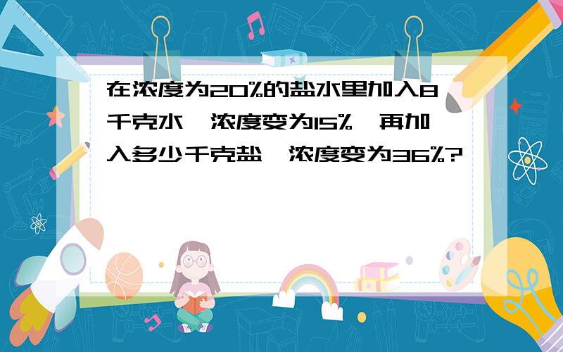 在浓度为20%的盐水里加入8千克水,浓度变为15%,再加入多少千克盐,浓度变为36%?