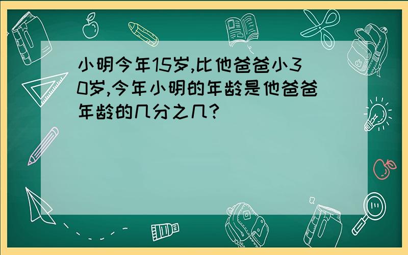 小明今年15岁,比他爸爸小30岁,今年小明的年龄是他爸爸年龄的几分之几?