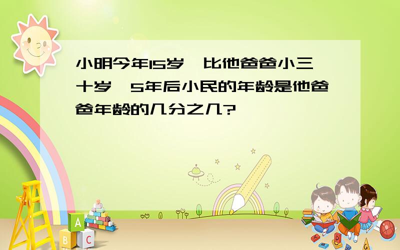 小明今年15岁,比他爸爸小三十岁,5年后小民的年龄是他爸爸年龄的几分之几?