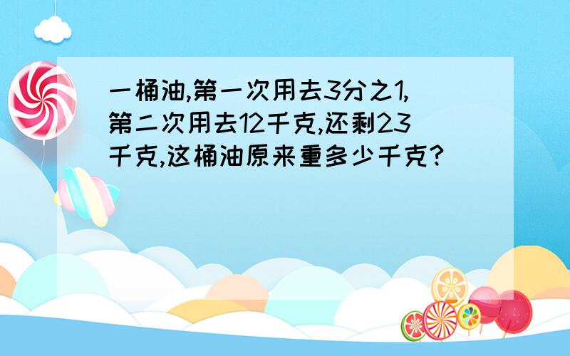 一桶油,第一次用去3分之1,第二次用去12千克,还剩23千克,这桶油原来重多少千克?