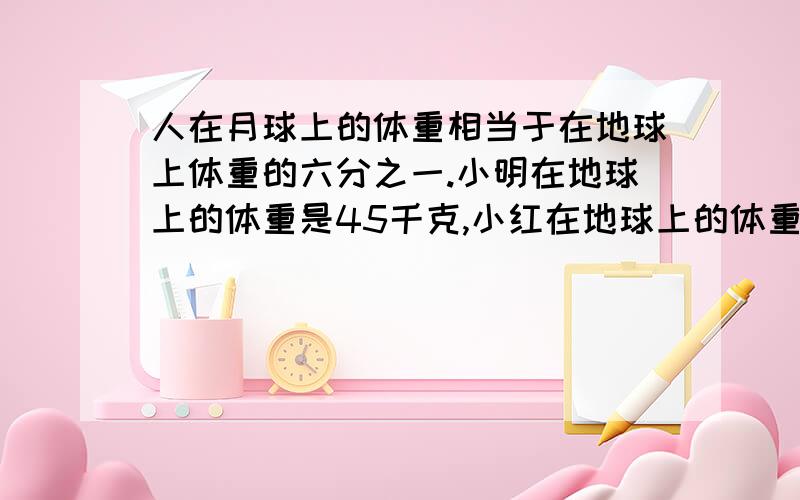 人在月球上的体重相当于在地球上体重的六分之一.小明在地球上的体重是45千克,小红在地球上的体重比小明轻三分之一,在月球上,小明比小红重多少千克