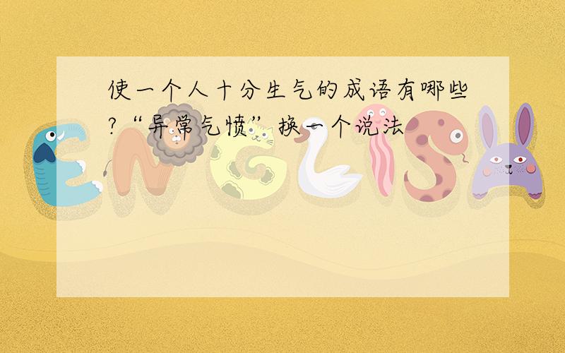 使一个人十分生气的成语有哪些?“异常气愤”换一个说法