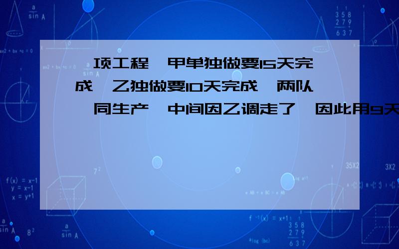 一项工程,甲单独做要15天完成,乙独做要10天完成,两队一同生产,中间因乙调走了,因此用9天完成,乙比乙少干几天