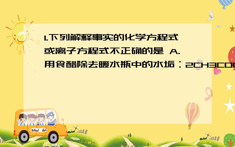 1.下列解释事实的化学方程式或离子方程式不正确的是 A.用食醋除去暖水瓶中的水垢：2CH3COOH + CaCO3 ═ Ca2+ + 2CH3COO- + CO2↑+ H2OB.自然界各种原生铜的硫化物经氧化、淋滤作用后产生的硫酸铜,遇