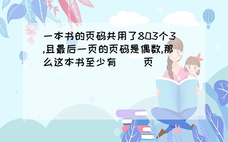 一本书的页码共用了803个3,且最后一页的页码是偶数,那么这本书至少有（ ）页