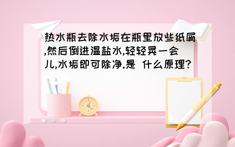 热水瓶去除水垢在瓶里放些纸屑,然后倒进温盐水,轻轻晃一会儿,水垢即可除净.是 什么原理?