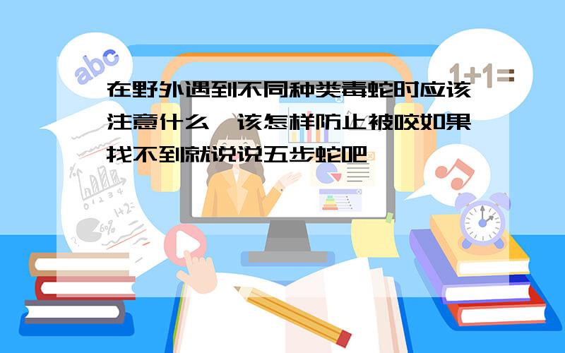 在野外遇到不同种类毒蛇时应该注意什么,该怎样防止被咬如果找不到就说说五步蛇吧