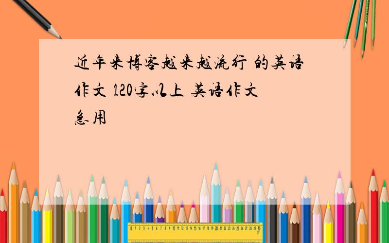 近年来博客越来越流行 的英语作文 120字以上 英语作文急用