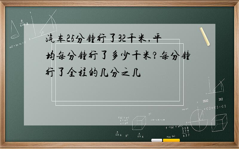 汽车25分钟行了32千米,平均每分钟行了多少千米?每分钟行了全程的几分之几