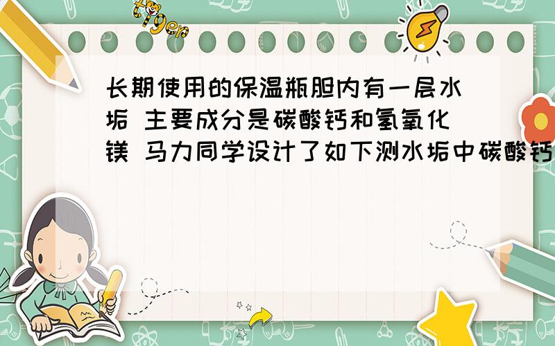 长期使用的保温瓶胆内有一层水垢 主要成分是碳酸钙和氢氧化镁 马力同学设计了如下测水垢中碳酸钙的含量 取100克水垢 加过量稀盐酸 同时测定5分钟内生成的气体质量 结果如下表 4分钟后