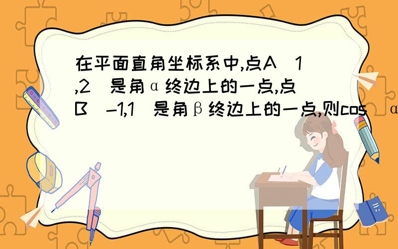 在平面直角坐标系中,点A(1,2)是角α终边上的一点,点B(-1,1)是角β终边上的一点,则cos（α-β）的值是