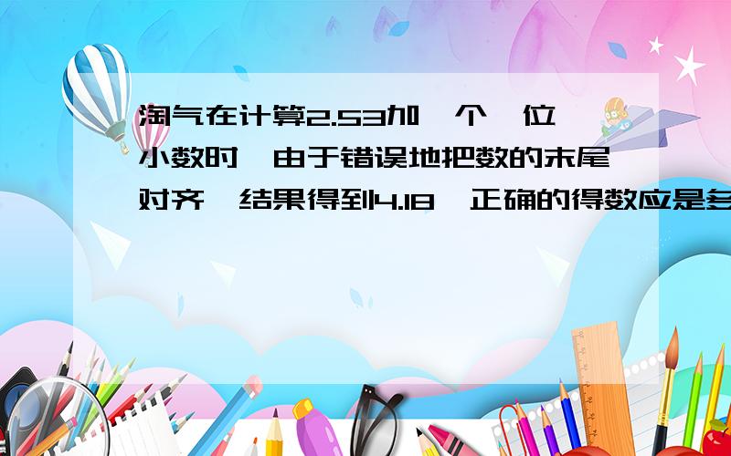 淘气在计算2.53加一个一位小数时,由于错误地把数的末尾对齐,结果得到4.18,正确的得数应是多少?