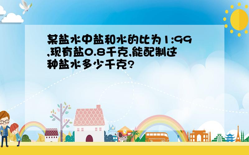 某盐水中盐和水的比为1:99,现有盐0.8千克,能配制这种盐水多少千克?