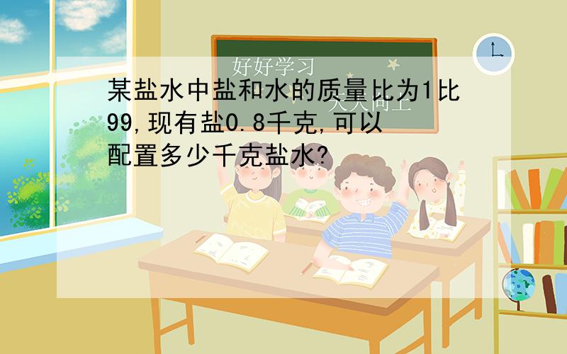 某盐水中盐和水的质量比为1比99,现有盐0.8千克,可以配置多少千克盐水?