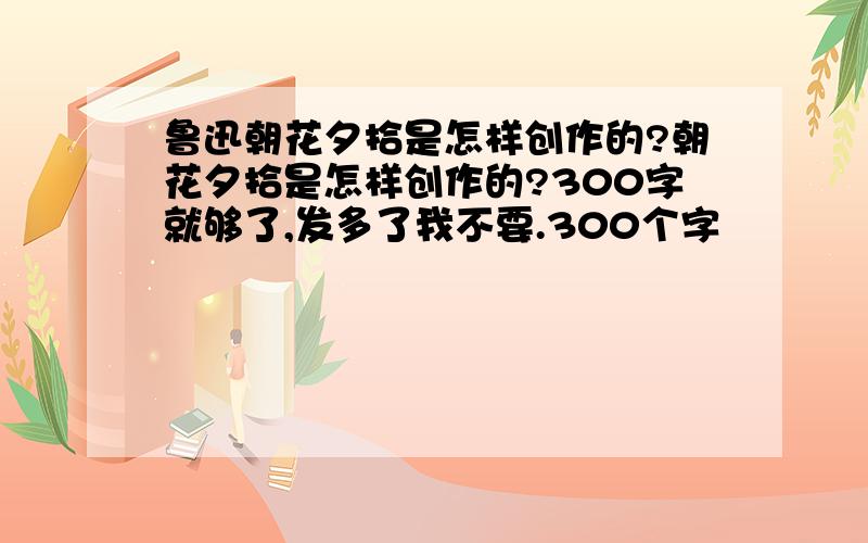 鲁迅朝花夕拾是怎样创作的?朝花夕拾是怎样创作的?300字就够了,发多了我不要.300个字