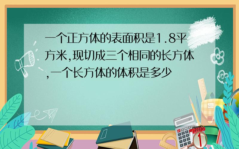 一个正方体的表面积是1.8平方米,现切成三个相同的长方体,一个长方体的体积是多少