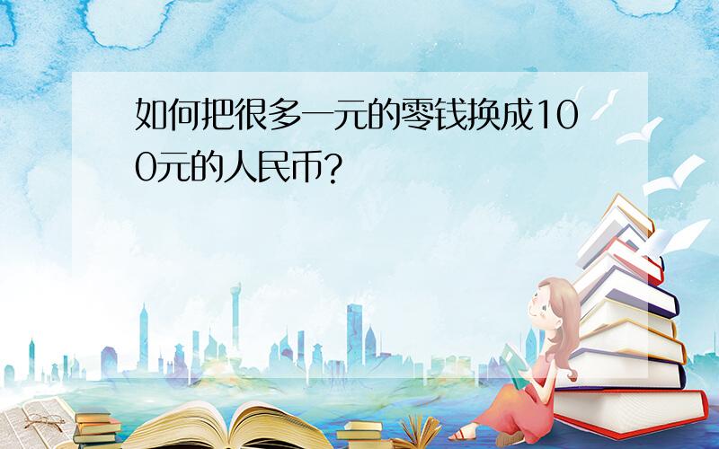 如何把很多一元的零钱换成100元的人民币?