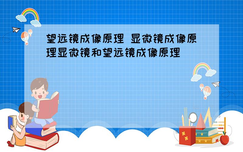 望远镜成像原理 显微镜成像原理显微镜和望远镜成像原理