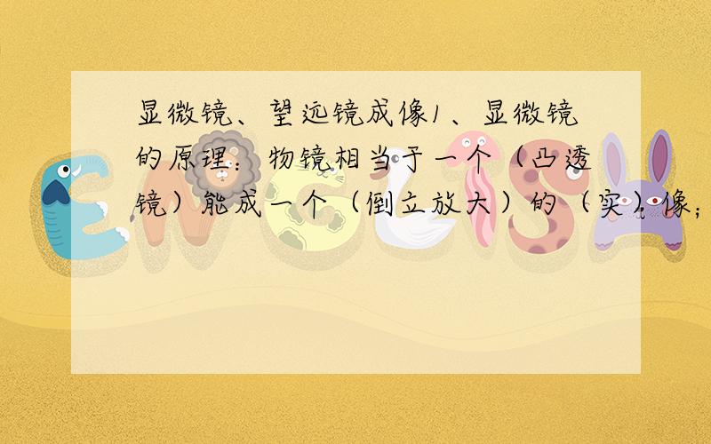 显微镜、望远镜成像1、显微镜的原理：物镜相当于一个（凸透镜）能成一个（倒立放大）的（实）像；目镜相当于一个（凸透镜 ）能成（正立放大）的（虚）像,因此我们看到的是一个（倒