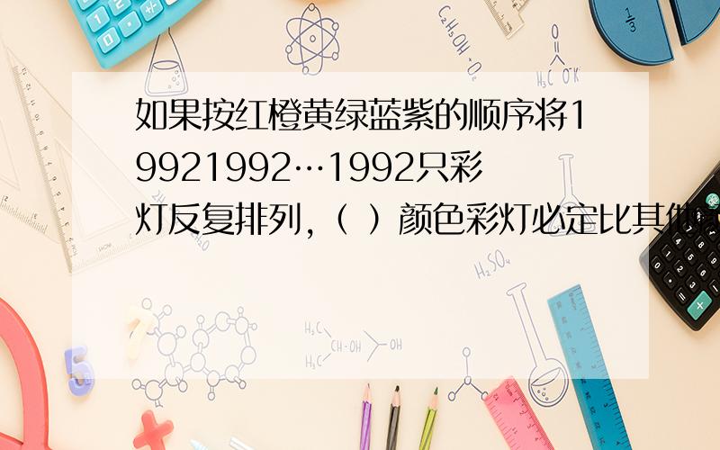 如果按红橙黄绿蓝紫的顺序将19921992…1992只彩灯反复排列,（ ）颜色彩灯必定比其他颜色的彩灯少一只.