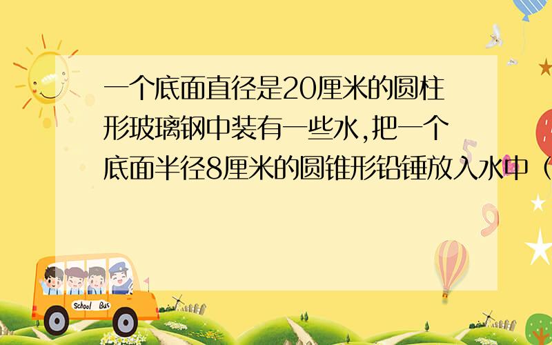 一个底面直径是20厘米的圆柱形玻璃钢中装有一些水,把一个底面半径8厘米的圆锥形铅锤放入水中（铅锤完全浸没在水中）,水面上升了3厘米,求这个铅锤的体积