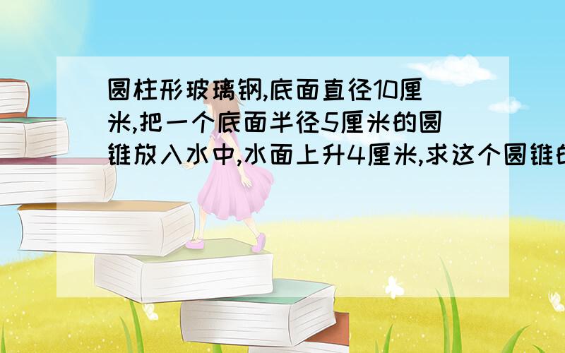 圆柱形玻璃钢,底面直径10厘米,把一个底面半径5厘米的圆锥放入水中,水面上升4厘米,求这个圆锥的体积.